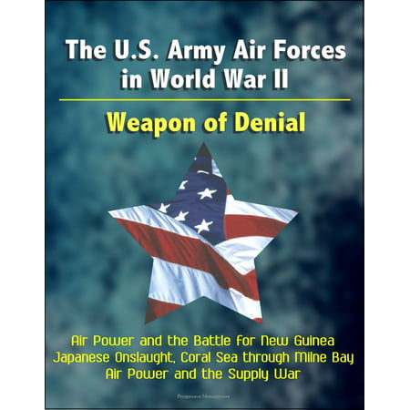 The U.S. Army Air Forces in World War II: Weapon of Denial - Air Power and the Battle for New Guinea, Japanese Onslaught, Coral Sea through Milne Bay, Air Power and the Supply War -
