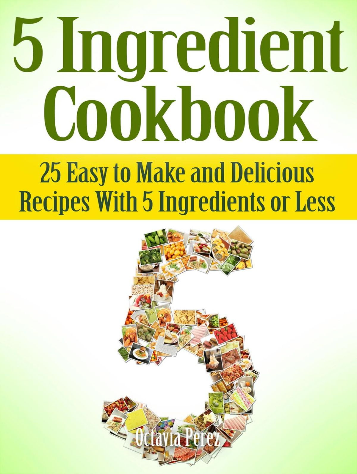 5 Ingredient Cookbook 25 Easy to Make and Delicious Recipes With 5