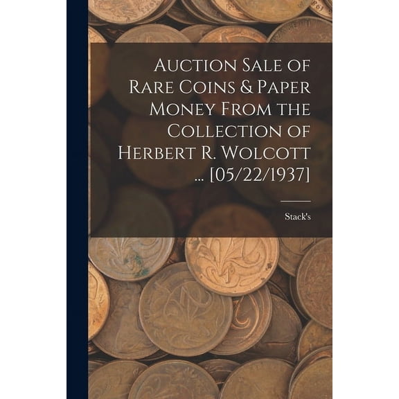 Auction Sale of Rare Coins &amp; Paper Money From the Collection of Herbert R. Wolcott ... [05/22/1937], (Paperback)