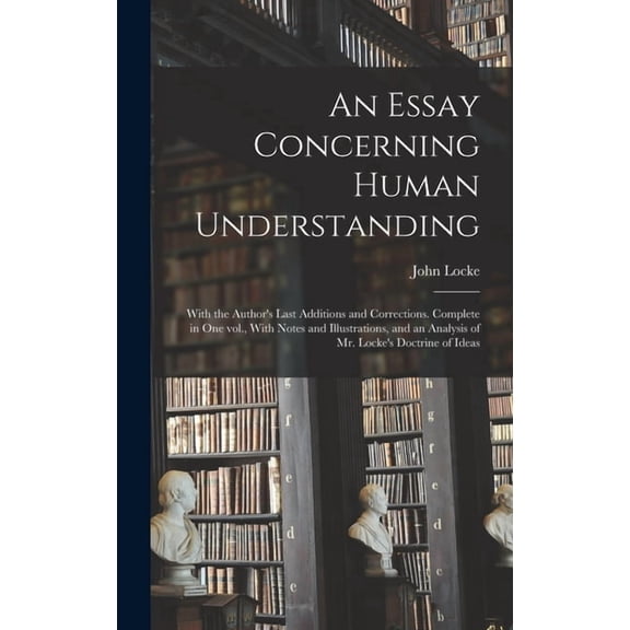 An Essay Concerning Human Understanding; With the Author's Last Additions and Corrections. Complete in one vol., With No, (Hardcover)