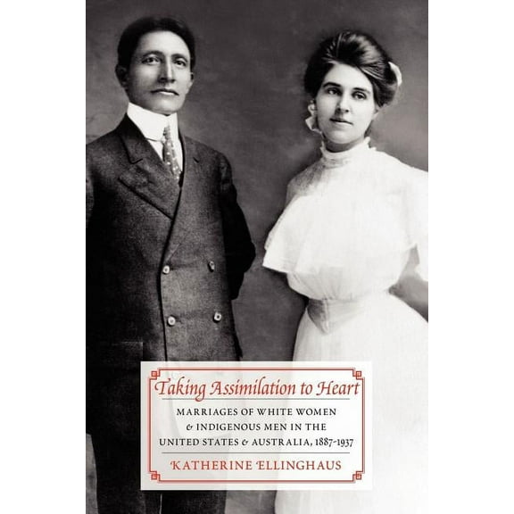 Taking Assimilation to Heart: Marriages of White Women and Indigenous Men in the United States and Australia, 1887-1937, (Paperback)