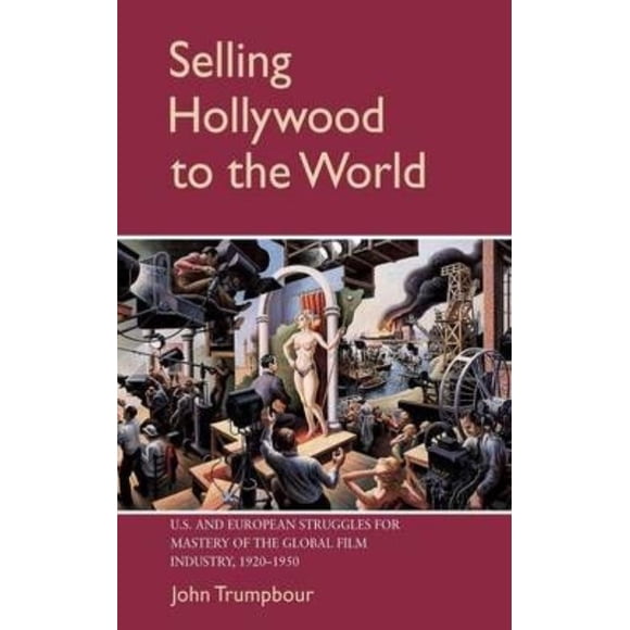 Selling Hollywood to the World: U.S. and European Struggles for Mastery of the Global Film Industry, 1920-1950