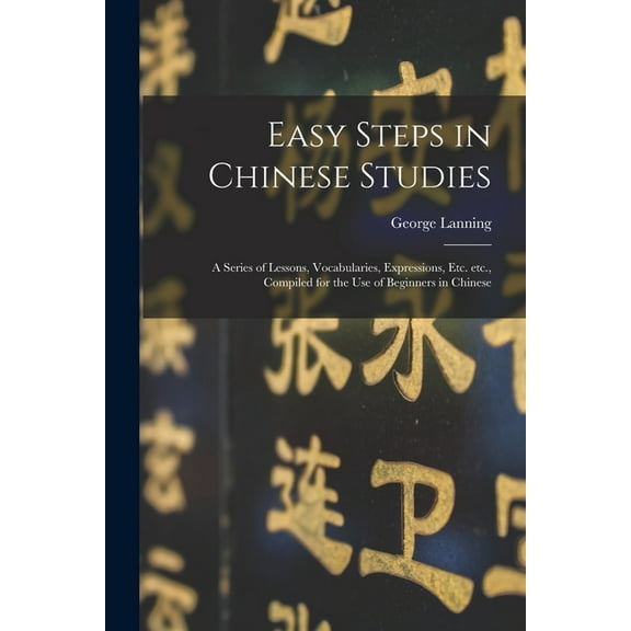 Easy Steps in Chinese Studies: a Series of Lessons, Vocabularies, Expressions, Etc. Etc., Compiled for the Use of Beginners in Chinese (Paperback)