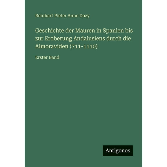 Geschichte der Mauren in Spanien bis zur Eroberung Andalusiens durch die Almoraviden (711-1110): Erster Band, (Paperback)