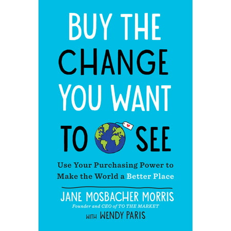 Buy the Change You Want to See : Use Your Purchasing Power to Make the World a Better (Best Places To See In The World)