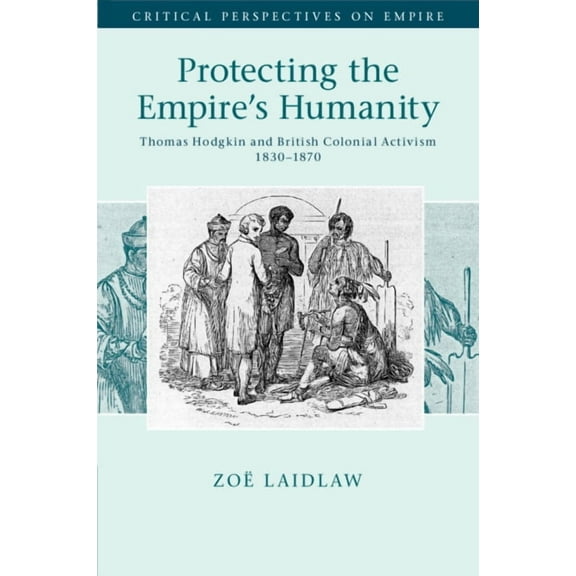 Critical Perspectives on Empire Protecting the Empire's Humanity: Thomas Hodgkin and British Colonial Activism 1830-1870, (Paperback)