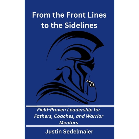 From the Front Lines to the Sidelines: Field-Proven Leadership for Fathers, Coaches, and Warrior Mentors, (Paperback)