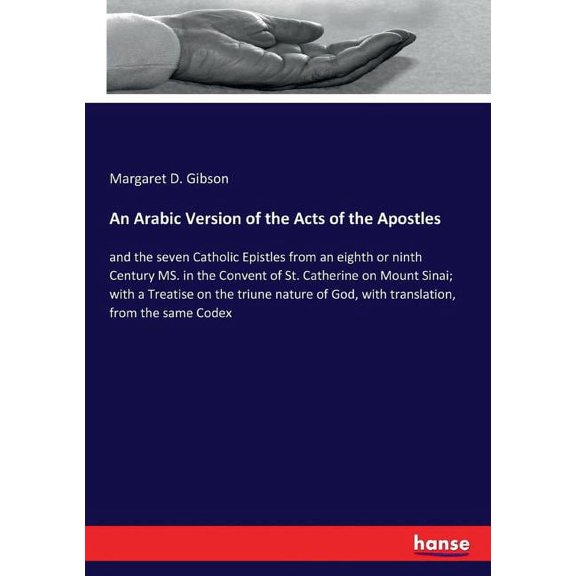 An Arabic Version of the Acts of the Apostles: and the seven Catholic Epistles from an eighth or ninth Century MS. in the Convent of St. Catherine on . of God, with translation, from the 3337285864