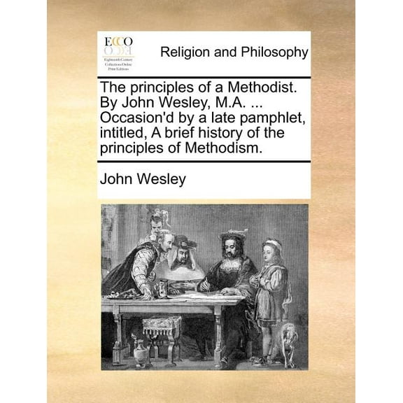 The Principles of a Methodist. by John Wesley, M.A. ... Occasion'd by a Late Pamphlet, Intitled, a Brief History of the Principles of Methodism. (Paperback)