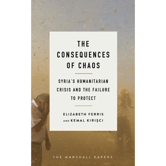 Marshall Papers The Consequences of Chaos: Syria's Humanitarian Crisis and the Failure to Protect, (Paperback)