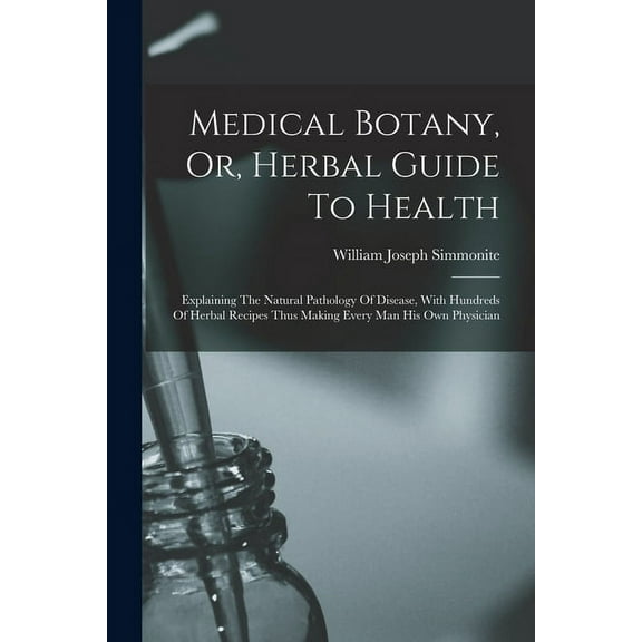 Medical Botany, Or, Herbal Guide To Health: Explaining The Natural Pathology Of Disease, With Hundreds Of Herbal Recipes Thus Making Every Man His Own