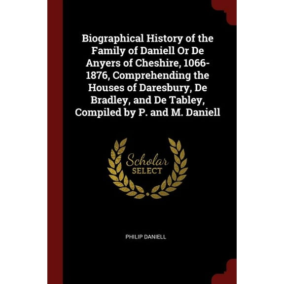Biographical History of the Family of Daniell Or De Anyers of Cheshire, 1066-1876, Comprehending the Houses of Daresbury, De Bradley, and De Tabley, Compiled by P. and M. Daniell (Paperback)
