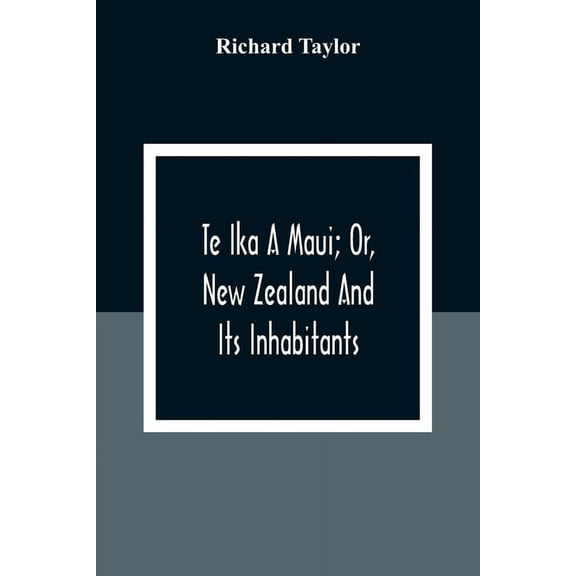 Te Ika A Maui; Or, New Zealand And Its Inhabitants; Illustrating The Origin, Manners, Customs, Mythology, Religion, Rite, (Paperback)