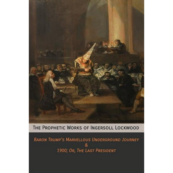 The Prophetic Works of Ingersoll Lockwood: Baron Trump's Marvellous Underground Journey & 1900; Or, The Last President, (Paperback)