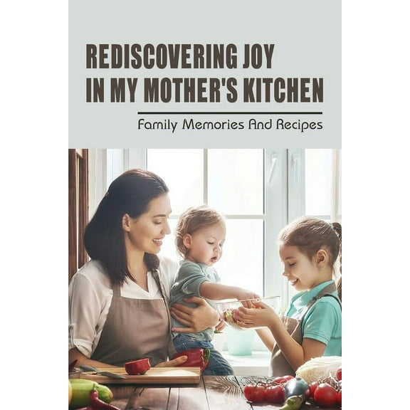 Rediscovering Joy In My Mother's Kitchen: Family Memories & Recipes: Moms Cooking Recipes (Paperback)