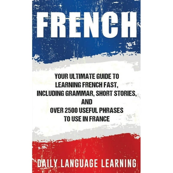 French: Your Ultimate Guide to Learning French Fast, Including Grammar, Short Stories, and Over 2500 Useful Phrases to U, (Hardcover)