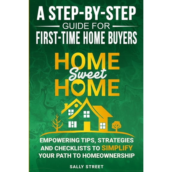 Home Sweet Home a Step-By-Step Guide for First Time Home Buyers: Empowering Tips, Strategies and Checklists to Simplify , (Paperback)
