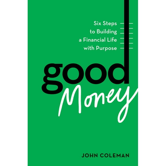 Good Money: Six Steps to Building a Financial Life with Purpose, (Hardcover)