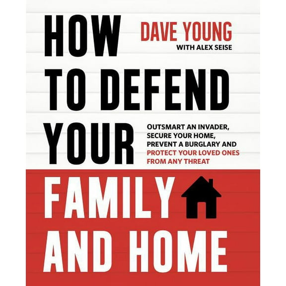 How to Defend Your Family and Home: Outsmart an Invader, Secure Your Home, Prevent a Burglary and Protect Your Loved Ones from Any Threat