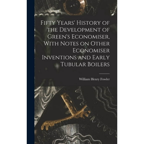 Fifty Years' History of the Development of Green's Economiser, With Notes on Other Economiser Inventions and Early Tubular Boilers (Hardcover)
