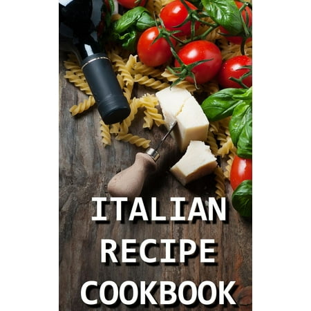Italian Recipe Cookbook - Delicious and Healthy Italian Meals: Italian Cooking - Italian Cooking for Beginners - Italian Recipes for Everyone -