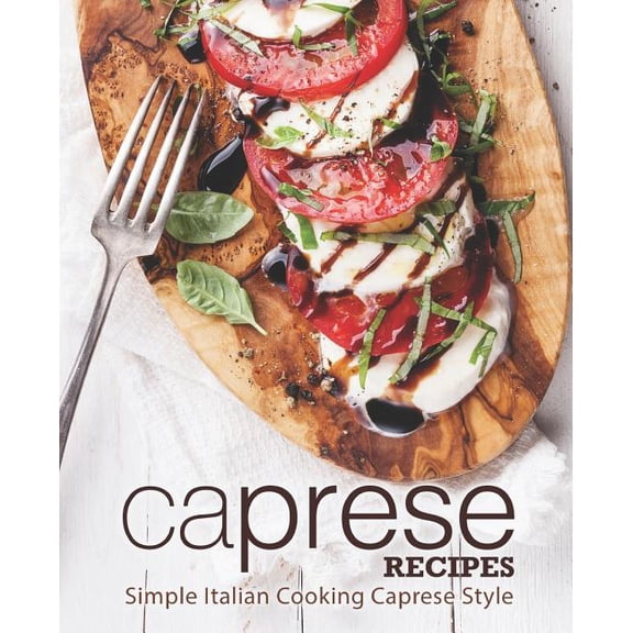 Caprese Recipes: Simple Italian Cooking Caprese Style (2nd Edition) (Paperback)
