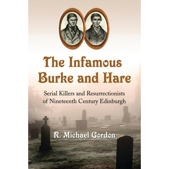 The Infamous Burke and Hare: Serial Killers and Resurrectionists of Nineteenth Century Edinburgh, (Paperback)