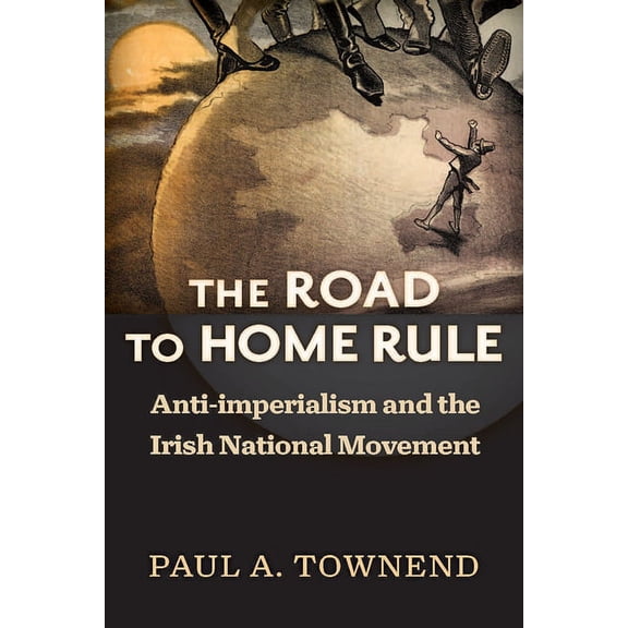 History of Ireland & the Irish Diaspora The Road to Home Rule: Anti-imperialism and the Irish National Movement, (Hardcover)
