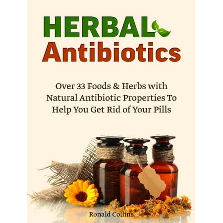 Herbal Antibiotics: Over 33 Foods & Herbs with Natural Antibiotic Properties To Help You Get Rid of Your Pills -