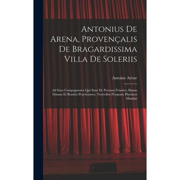 Antonius De Arena, Provençalis De Bragardissima Villa De Soleriis: Ad Suos Compagnones Qui Sunt De Persona Friantes, Bassas Dansas Et Branlos Practicantes, Nouvellos Perquam Plurimos Mandat (Hardcover