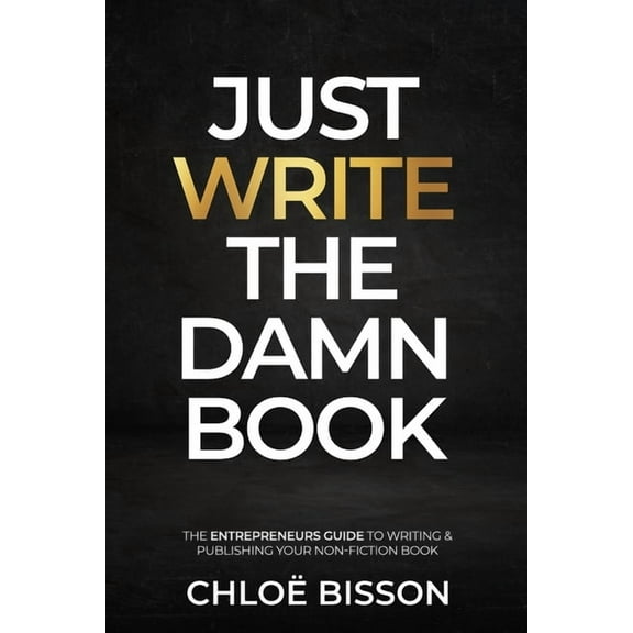 Just Write The Damn Book: The Entrepreneur's Guide to Writing and Publishing Your Non-Fiction Book, (Paperback)