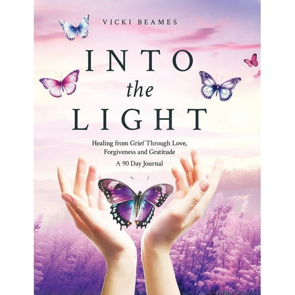 Into the Light: Healing from Grief Through Love, Forgiveness and Gratitude A 90 Day Journal, (Hardcover)