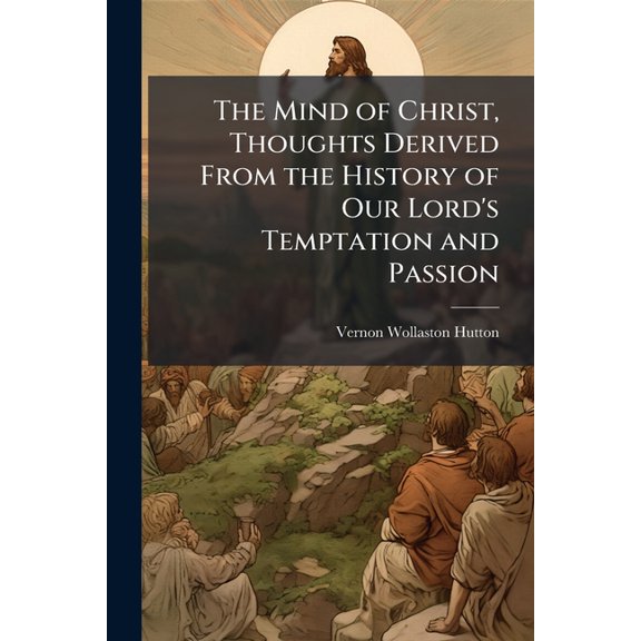 The Mind of Christ, Thoughts Derived From the History of Our Lord's Temptation and Passion, (Paperback)