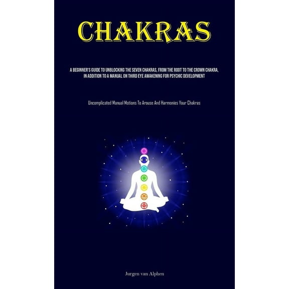 Chakras: A Beginner's Guide To Unblocking The Seven Chakras, From The Root To The Crown Chakra, In Addition To A Manual , (Paperback)