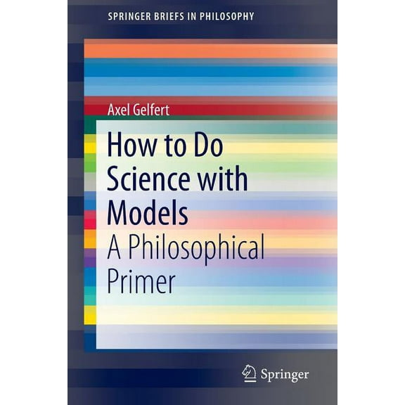 Springerbriefs in Philosophy How to Do Science with Models: A Philosophical Primer, Book 0, (Paperback)