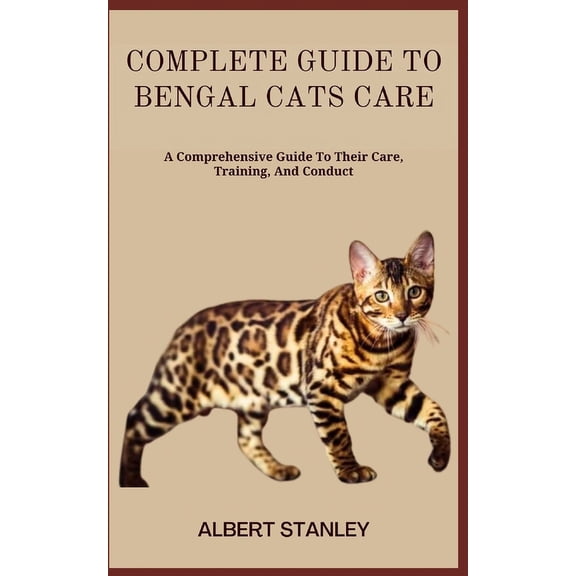 Complete Guide to Bengal Cats Care: A Comprehensive Guide To Their Care, Training, And Conduct