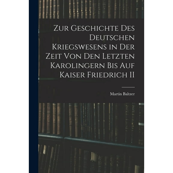 Zur Geschichte Des Deutschen Kriegswesens in Der Zeit Von Den Letzten Karolingern Bis Auf Kaiser Friedrich II (Paperback)