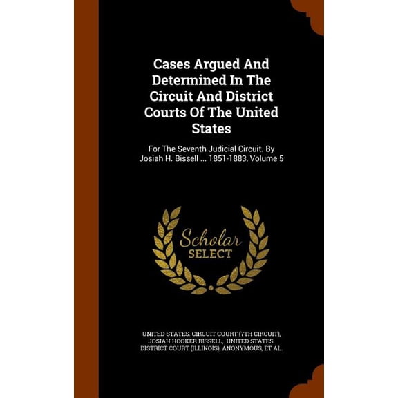 Cases Argued and Determined in the Circuit and District Courts of the United States : For the Seventh Judicial Circuit. by Josiah H. Bissell ... 1851-1883, Volume 5 (Hardcover)