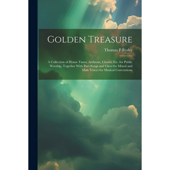 Golden Treasure : A Collection of Hymn Tunes, Anthems, Chants, Etc. for Public Worship, Together With Part-Songs and Glees for Mixed and Male Voices for Musical Conventions (Paperback)
