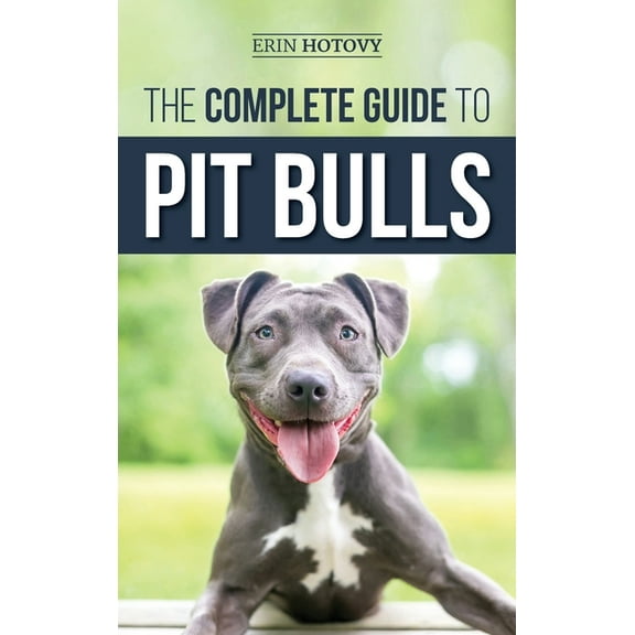 The Complete Guide to Pit Bulls: Finding, Raising, Feeding, Training, Exercising, Grooming, and Loving your new Pit Bull, (Hardcover)