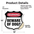 thumbnail image 2 of Dog Warning Shield Sign Beware Of Dogs 12 inch X 12 inch Shield Shaped Heavy Duty 3.2 mil Vinyl Decal Weather Resistant, UV Protected for Workplace Made in the USA, 2 of 6
