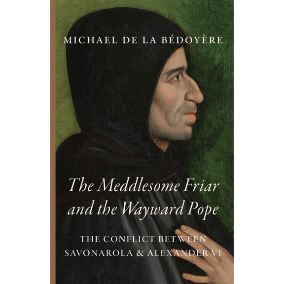 The Meddlesome Friar and the Wayward Pope: The Conflict Between Savonarola & Alexander VI, (Paperback)