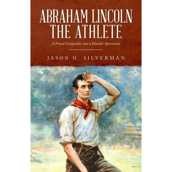 Abraham Lincoln the Athlete: A Proud Competitor, but a Humble Sportsman, (Paperback)