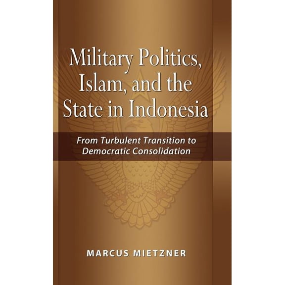 Military Politics, Islam and the State in Indonesia: From Turbulent Transition to Democratic Consolidation, (Hardcover)