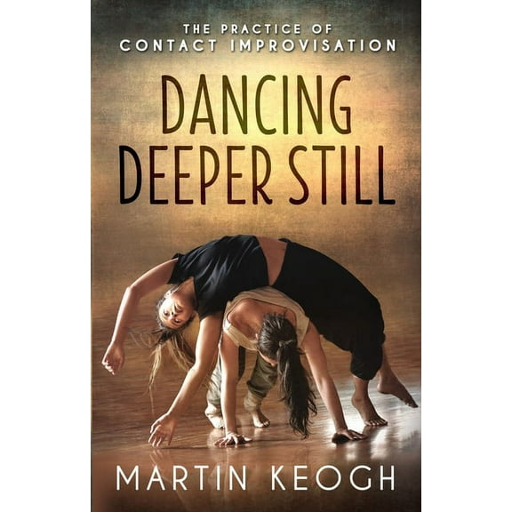 Dancing Deeper Still: The Practice of Contact Improvisation, (Paperback)