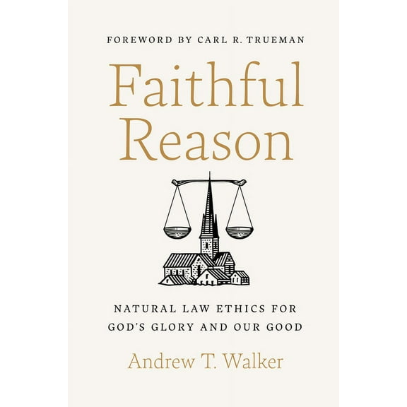 Faithful Reason: Natural Law Ethics for God's Glory and Our Good, (Hardcover)