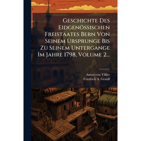 Geschichte Des EidgenÃ¶ssischen Freistaates Bern Von Seinem Ursprunge Bis Zu Seinem Untergange Im Jahre 1798, Volume 2..., (Paperback)