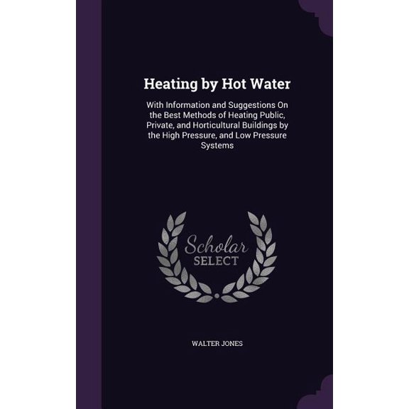 Heating by Hot Water: With Information and Suggestions On the Best Methods of Heating Public, Private, and Horticultural Buildings by the High Pressure, and Low Pressure Systems (Hardcover)