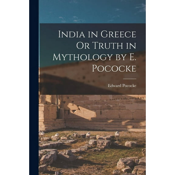 India in Greece Or Truth in Mythology by E. Pococke (Paperback)