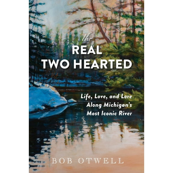 The Real Two Hearted: Life, Love, and Lore Along Michigan's Most Iconic River, (Paperback)